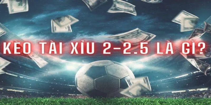 kèo tài xỉu 2-2.5 là gì